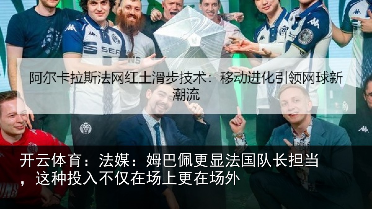 开云体育:法媒:姆巴佩更显法国队长担当,这种投入不仅在场上更在场外