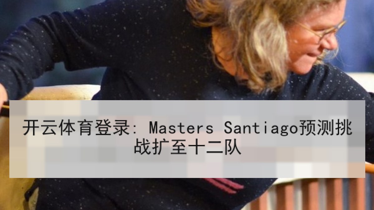 开云体育登录: Masters Santiago预测挑战扩至十二队 开云体育登录: Masters Santiago预测挑战扩至十二队