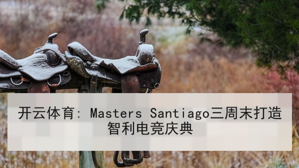开云体育: Masters Santiago三周末打造智利电竞庆典 开云体育: Masters Santiago三周末打造智利电竞庆典