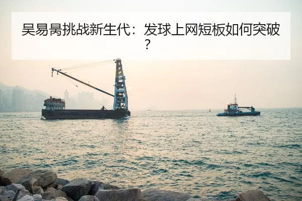吴易昺挑战新生代：发球上网短板如何突破？