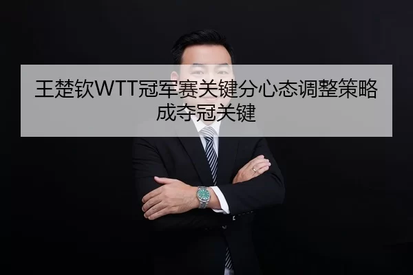 王楚钦WTT冠军赛关键分心态调整策略成夺冠关键