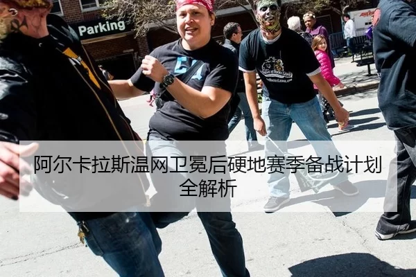 阿尔卡拉斯温网卫冕后硬地赛季备战计划全解析