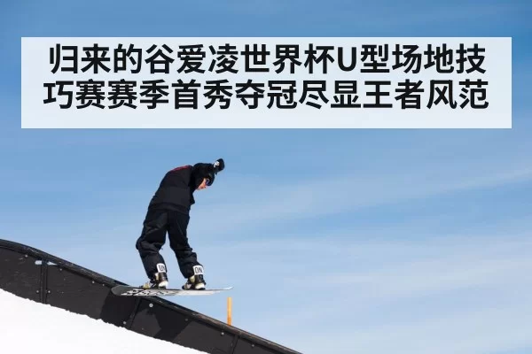 归来的谷爱凌世界杯U型场地技巧赛赛季首秀夺冠尽显王者风范