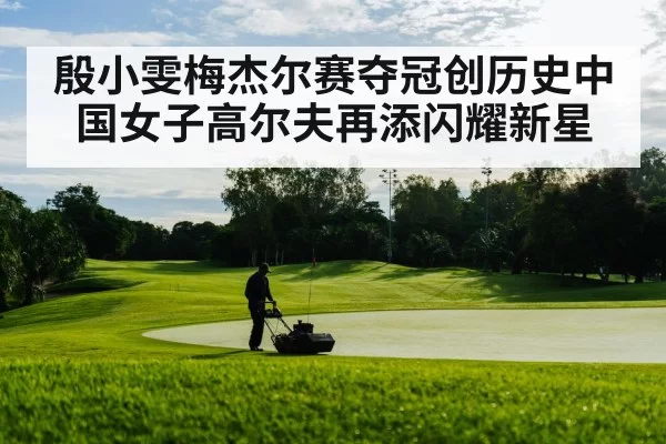 殷小雯梅杰尔赛夺冠创历史中国女子高尔夫再添闪耀新星