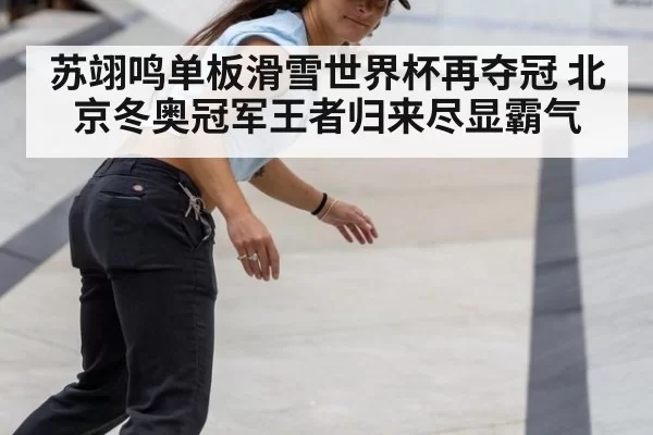 苏翊鸣单板滑雪世界杯再夺冠 北京冬奥冠军王者归来尽显霸气