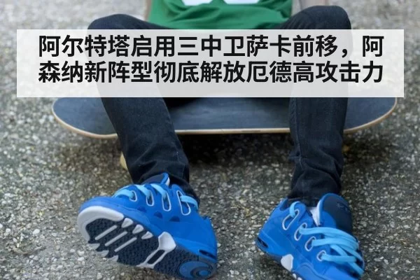 阿尔特塔启用三中卫萨卡前移，阿森纳新阵型彻底解放厄德高攻击力