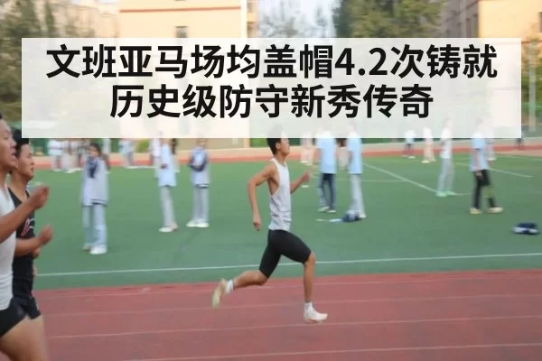 文班亚马场均盖帽4.2次铸就历史级防守新秀传奇
