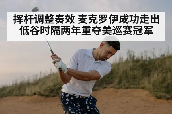 挥杆调整奏效 麦克罗伊成功走出低谷时隔两年重夺美巡赛冠军