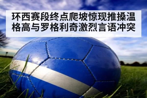 环西赛段终点爬坡惊现推搡温格高与罗格利奇激烈言语冲突