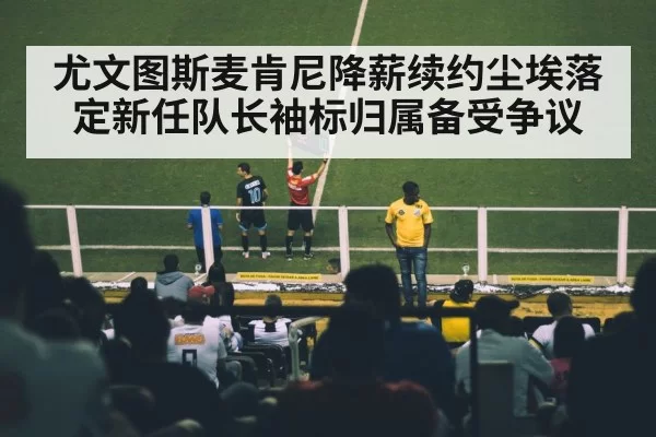 尤文图斯麦肯尼降薪续约尘埃落定新任队长袖标归属备受争议