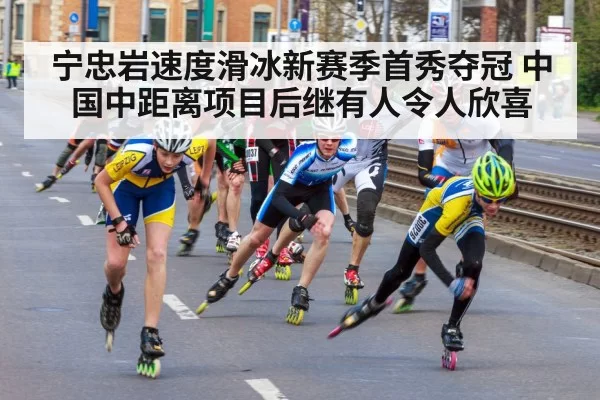 宁忠岩速度滑冰新赛季首秀夺冠 中国中距离项目后继有人令人欣喜