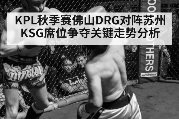 KPL秋季赛佛山DRG对阵苏州KSG席位争夺关键走势分析